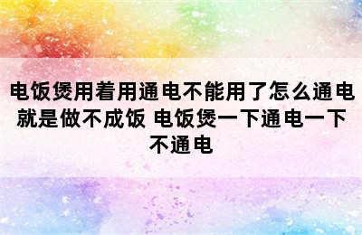 电饭煲用着用通电不能用了怎么通电就是做不成饭 电饭煲一下通电一下不通电